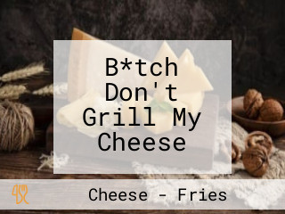 B*tch Don't Grill My Cheese