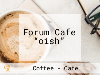 Forum Cafe “oish”