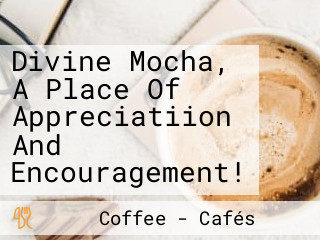 Divine Mocha, A Place Of Appreciatiion And Encouragement!
